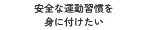 安全な運動習慣を身に付けたい