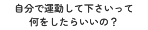 自分で運動して下さいって何をしたらいいの？