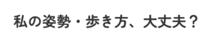 私の姿勢・歩き方、大丈夫？